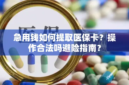 急用钱如何提取医保卡？操作合法吗避险指南？